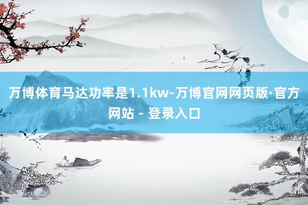 万博体育马达功率是1.1kw-万博官网网页版·官方网站 - 登录入口