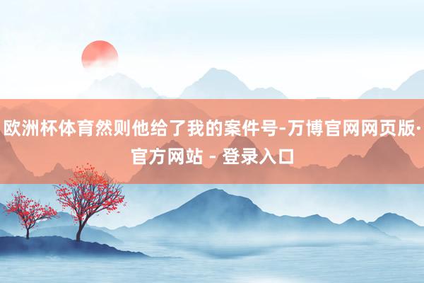 欧洲杯体育然则他给了我的案件号-万博官网网页版·官方网站 - 登录入口