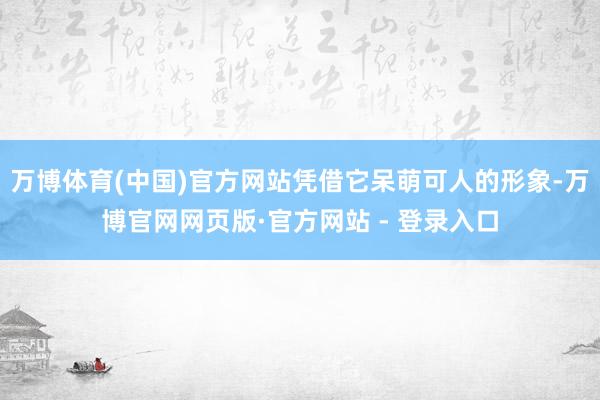 万博体育(中国)官方网站凭借它呆萌可人的形象-万博官网网页版·官方网站 - 登录入口