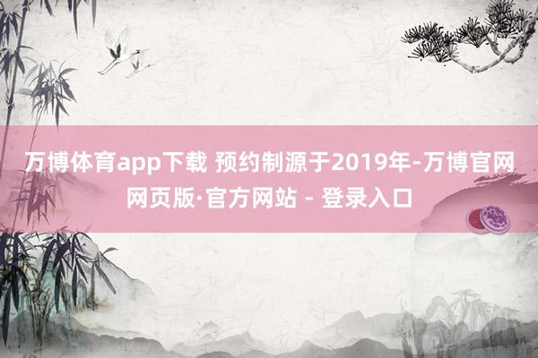 万博体育app下载 　　预约制源于2019年-万博官网网页版·官方网站 - 登录入口