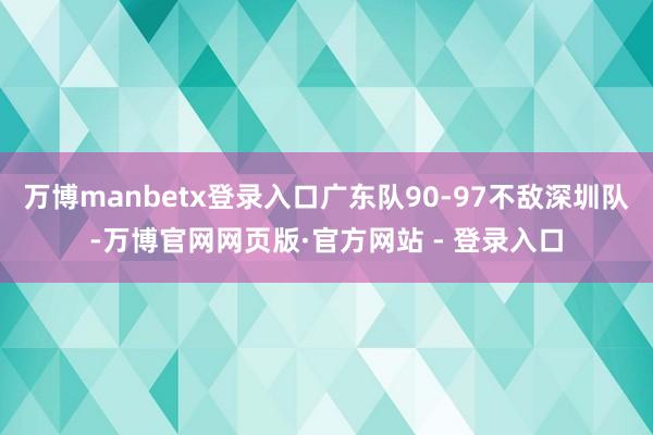 万博manbetx登录入口广东队90-97不敌深圳队-万博官网网页版·官方网站 - 登录入口