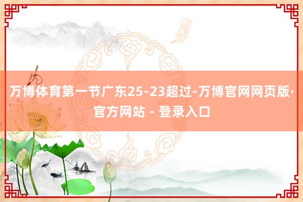 万博体育第一节广东25-23超过-万博官网网页版·官方网站 - 登录入口