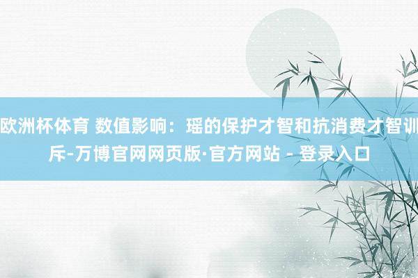 欧洲杯体育 数值影响：瑶的保护才智和抗消费才智训斥-万博官网网页版·官方网站 - 登录入口