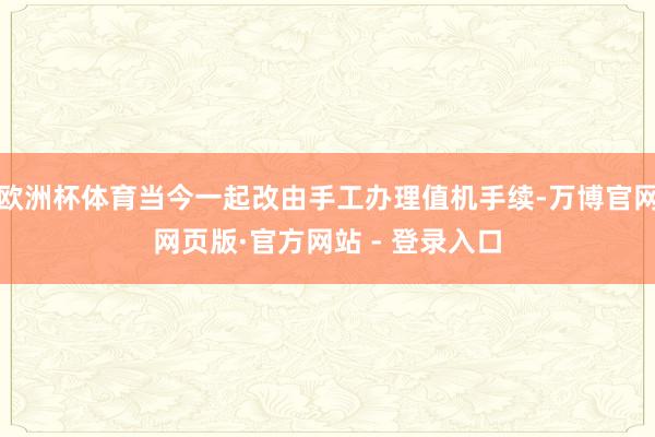 欧洲杯体育当今一起改由手工办理值机手续-万博官网网页版·官方网站 - 登录入口