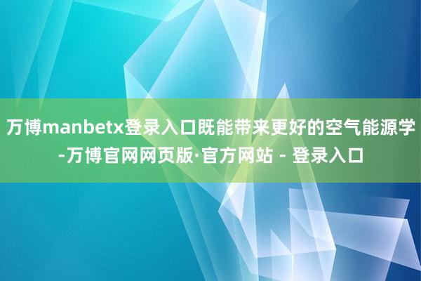 万博manbetx登录入口既能带来更好的空气能源学-万博官网网页版·官方网站 - 登录入口