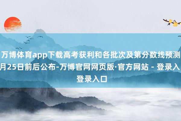 万博体育app下载高考获利和各批次及第分数线预测6月25日前后公布-万博官网网页版·官方网站 - 登录入口