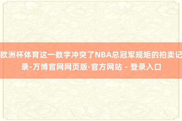 欧洲杯体育这一数字冲突了NBA总冠军规矩的拍卖记录-万博官网网页版·官方网站 - 登录入口