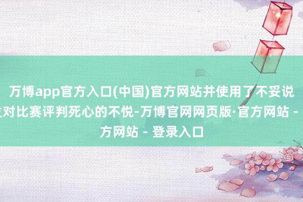 万博app官方入口(中国)官方网站并使用了不妥说话来抒发对比赛评判死心的不悦-万博官网网页版·官方网站 - 登录入口