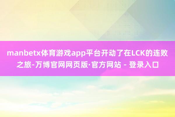 manbetx体育游戏app平台开动了在LCK的连败之旅-万博官网网页版·官方网站 - 登录入口