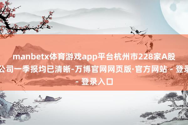 manbetx体育游戏app平台杭州市228家A股上市公司一季报均已清晰-万博官网网页版·官方网站 - 登录入口