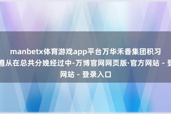 manbetx体育游戏app平台万华禾香集团积习沉舟的遵从在总共分娩经过中-万博官网网页版·官方网站 - 登录入口