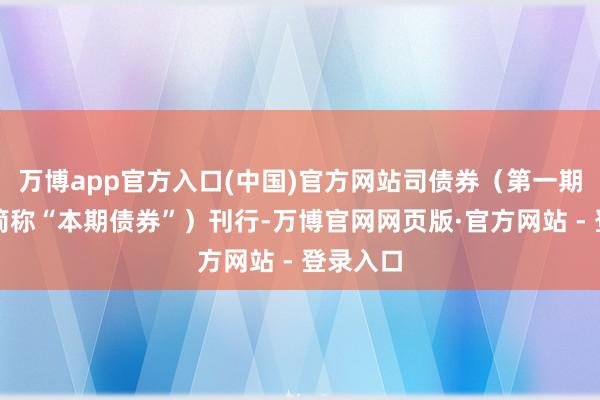 万博app官方入口(中国)官方网站司债券（第一期）以下简称“本期债券”）刊行-万博官网网页版·官方网站 - 登录入口