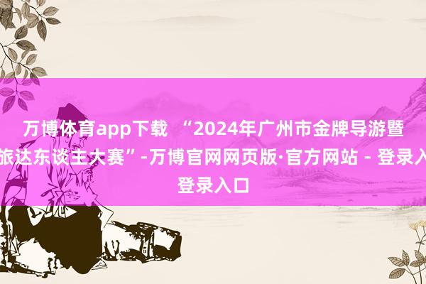 万博体育app下载  “2024年广州市金牌导游暨文旅达东谈主大赛”-万博官网网页版·官方网站 - 登录入口