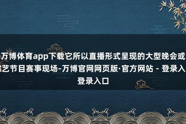 万博体育app下载它所以直播形式呈现的大型晚会或综艺节目赛事现场-万博官网网页版·官方网站 - 登录入口