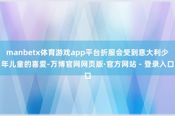 manbetx体育游戏app平台折服会受到意大利少年儿童的喜爱-万博官网网页版·官方网站 - 登录入口