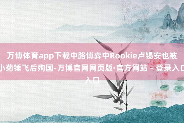 万博体育app下载中路博弈中Rookie卢锡安也被小菊锤飞后殉国-万博官网网页版·官方网站 - 登录入口