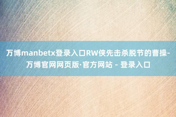 万博manbetx登录入口RW侠先击杀脱节的曹操-万博官网网页版·官方网站 - 登录入口