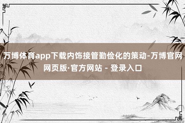 万博体育app下载内饰接管勤俭化的策动-万博官网网页版·官方网站 - 登录入口