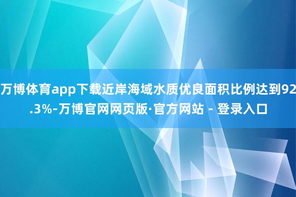 万博体育app下载近岸海域水质优良面积比例达到92.3%-万博官网网页版·官方网站 - 登录入口