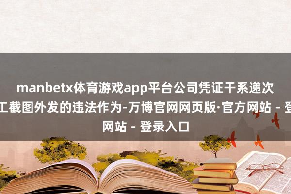 manbetx体育游戏app平台公司凭证干系递次针对职工截图外发的违法作为-万博官网网页版·官方网站 - 登录入口