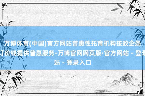 万博体育(中国)官方网站普惠性托育机构按政企条约约订价钱提供普惠服务-万博官网网页版·官方网站 - 登录入口