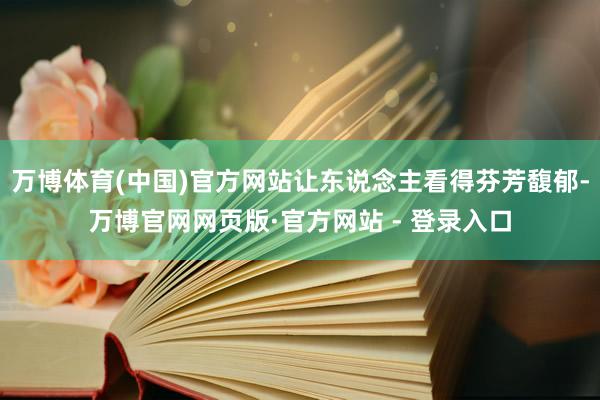 万博体育(中国)官方网站让东说念主看得芬芳馥郁-万博官网网页版·官方网站 - 登录入口