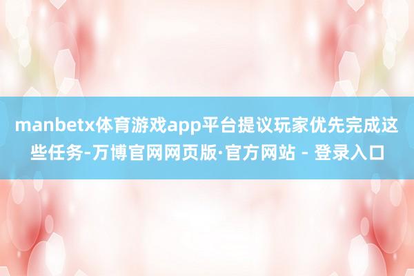 manbetx体育游戏app平台提议玩家优先完成这些任务-万博官网网页版·官方网站 - 登录入口