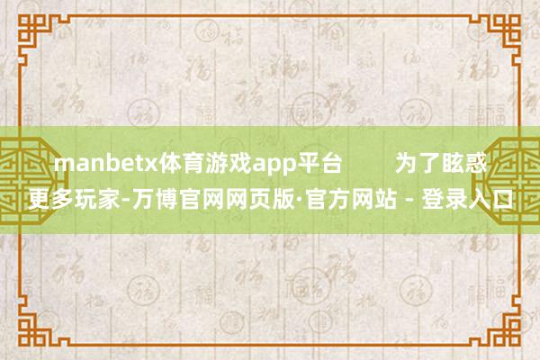 manbetx体育游戏app平台        为了眩惑更多玩家-万博官网网页版·官方网站 - 登录入口