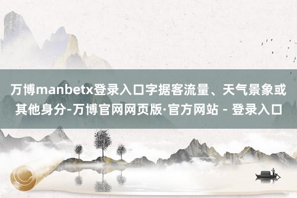 万博manbetx登录入口字据客流量、天气景象或其他身分-万博官网网页版·官方网站 - 登录入口