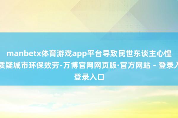 manbetx体育游戏app平台导致民世东谈主心惶遽质疑城市环保效劳-万博官网网页版·官方网站 - 登录入口