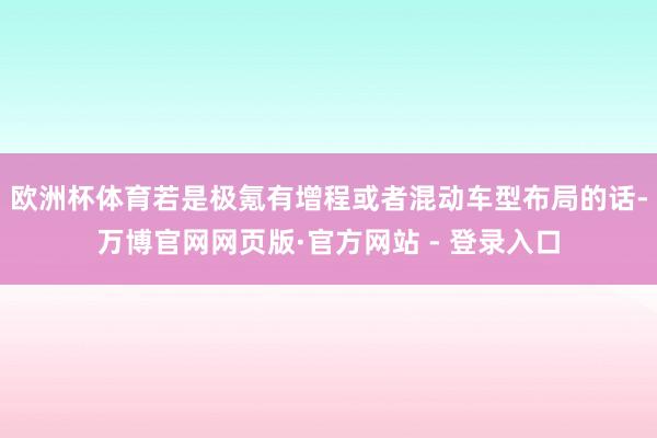 欧洲杯体育若是极氪有增程或者混动车型布局的话-万博官网网页版·官方网站 - 登录入口