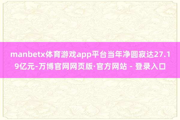 manbetx体育游戏app平台当年净圆寂达27.19亿元-万博官网网页版·官方网站 - 登录入口