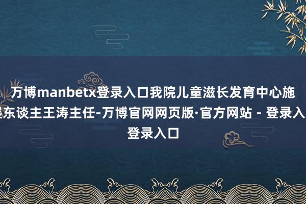 万博manbetx登录入口我院儿童滋长发育中心施展东谈主王涛主任-万博官网网页版·官方网站 - 登录入口