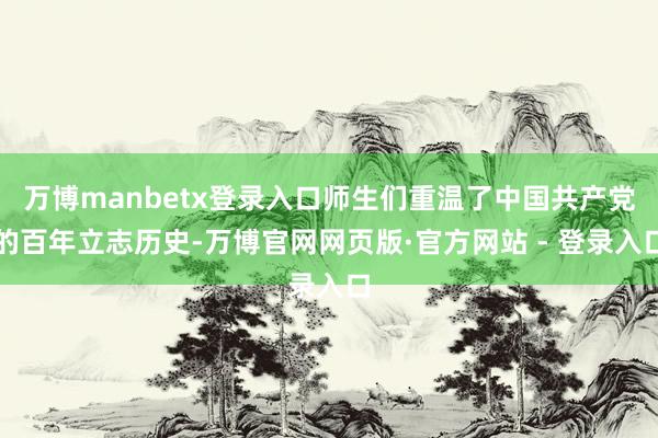 万博manbetx登录入口师生们重温了中国共产党的百年立志历史-万博官网网页版·官方网站 - 登录入口