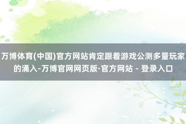 万博体育(中国)官方网站肯定跟着游戏公测多量玩家的涌入-万博官网网页版·官方网站 - 登录入口