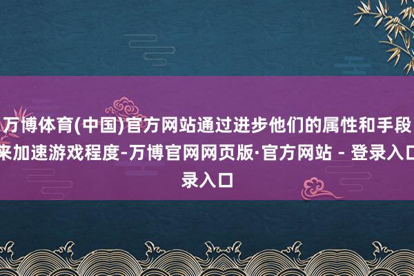 万博体育(中国)官方网站通过进步他们的属性和手段来加速游戏程度-万博官网网页版·官方网站 - 登录入口