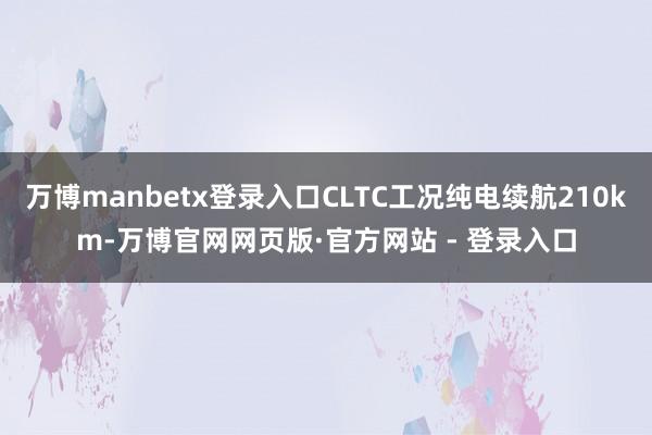 万博manbetx登录入口CLTC工况纯电续航210km-万博官网网页版·官方网站 - 登录入口