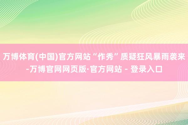 万博体育(中国)官方网站“作秀”质疑狂风暴雨袭来-万博官网网页版·官方网站 - 登录入口