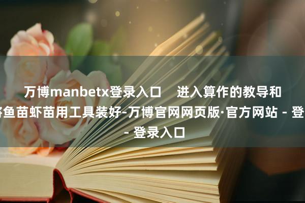 万博manbetx登录入口    进入算作的教导和嘉宾将鱼苗虾苗用工具装好-万博官网网页版·官方网站 - 登录入口