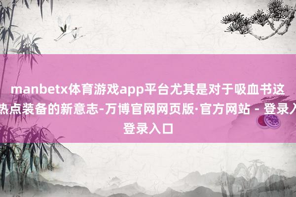 manbetx体育游戏app平台尤其是对于吸血书这一热点装备的新意志-万博官网网页版·官方网站 - 登录入口