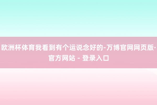 欧洲杯体育我看到有个运说念好的-万博官网网页版·官方网站 - 登录入口