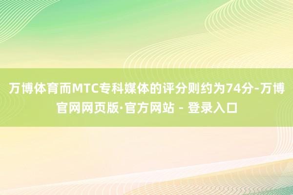 万博体育而MTC专科媒体的评分则约为74分-万博官网网页版·官方网站 - 登录入口