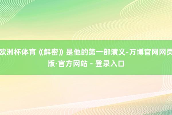 欧洲杯体育《解密》是他的第一部演义-万博官网网页版·官方网站 - 登录入口