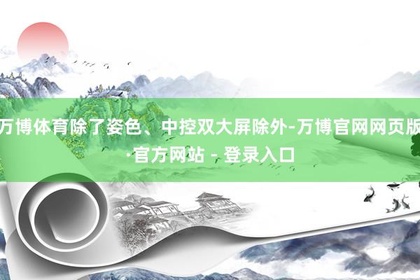 万博体育除了姿色、中控双大屏除外-万博官网网页版·官方网站 - 登录入口