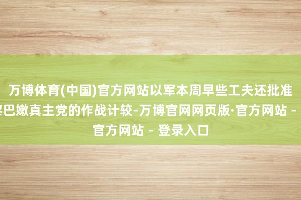 万博体育(中国)官方网站以军本周早些工夫还批准了针对黎巴嫩真主党的作战计较-万博官网网页版·官方网站 - 登录入口