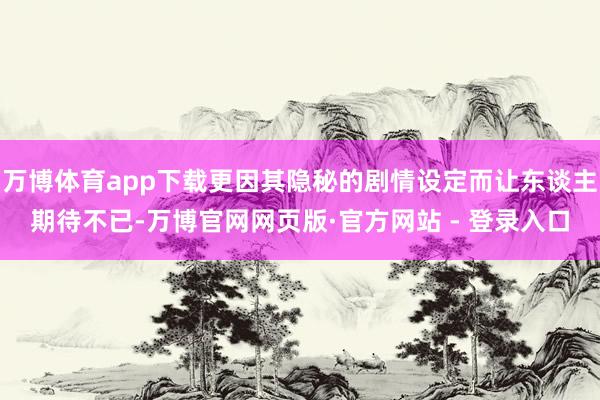 万博体育app下载更因其隐秘的剧情设定而让东谈主期待不已-万博官网网页版·官方网站 - 登录入口