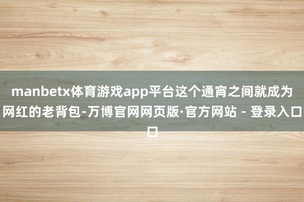 manbetx体育游戏app平台这个通宵之间就成为网红的老背包-万博官网网页版·官方网站 - 登录入口