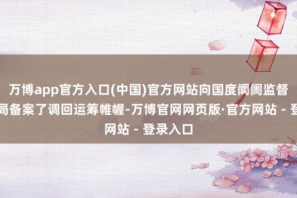 万博app官方入口(中国)官方网站向国度阛阓监督处理总局备案了调回运筹帷幄-万博官网网页版·官方网站 - 登录入口