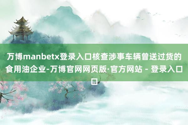 万博manbetx登录入口核查涉事车辆曾送过货的食用油企业-万博官网网页版·官方网站 - 登录入口