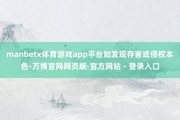 manbetx体育游戏app平台如发现存害或侵权本色-万博官网网页版·官方网站 - 登录入口